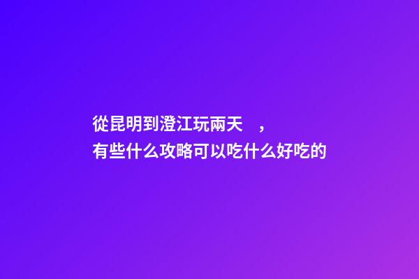 從昆明到澄江玩兩天，有些什么攻略?可以吃什么好吃的?